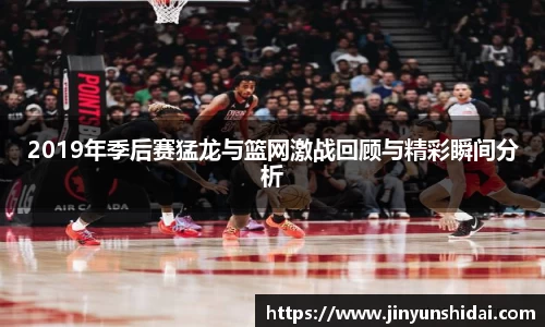 2019年季后赛猛龙与篮网激战回顾与精彩瞬间分析
