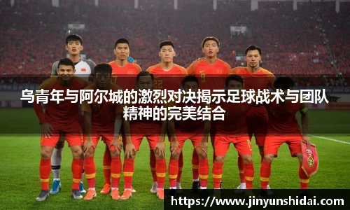 乌青年与阿尔城的激烈对决揭示足球战术与团队精神的完美结合