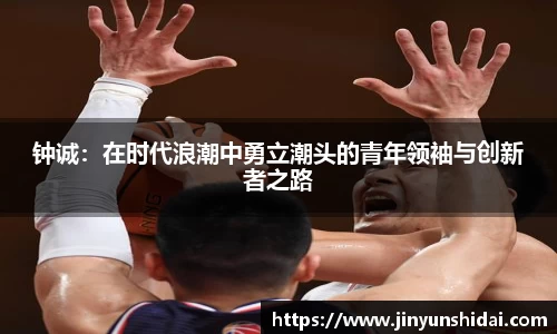 钟诚：在时代浪潮中勇立潮头的青年领袖与创新者之路