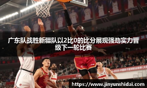 广东队战胜新疆队以2比0的比分展现强劲实力晋级下一轮比赛