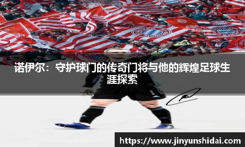诺伊尔：守护球门的传奇门将与他的辉煌足球生涯探索