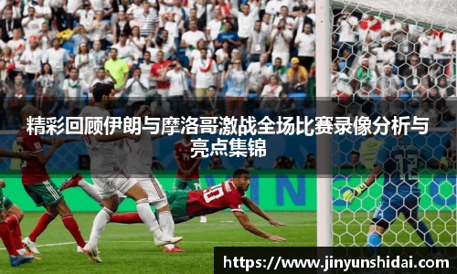 精彩回顾伊朗与摩洛哥激战全场比赛录像分析与亮点集锦